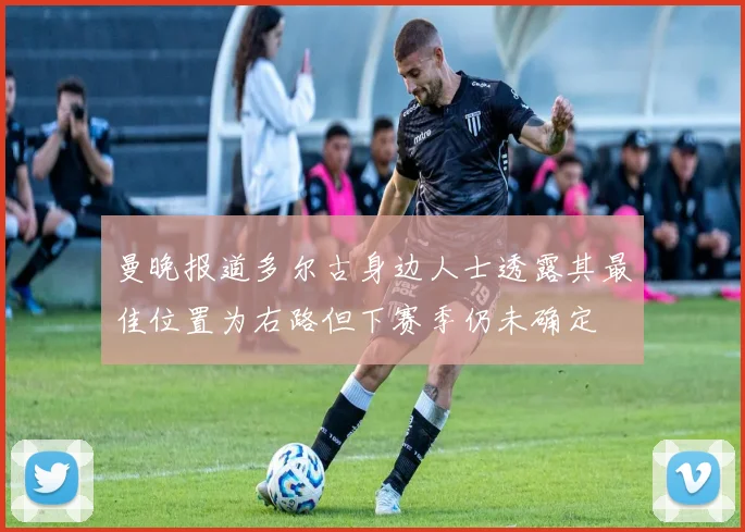 曼晚报道多尔古身边人士透露其最佳位置为右路但下赛季仍未确定