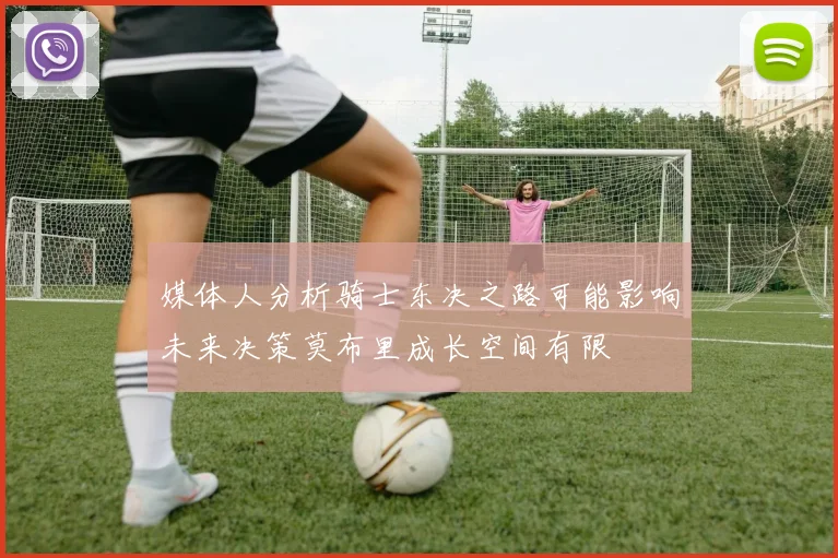 媒体人分析骑士东决之路可能影响未来决策莫布里成长空间有限