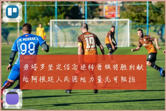 劳塔罗坚定信念逆转晋级将胜利献给阿根廷人民团结力量无可阻挡