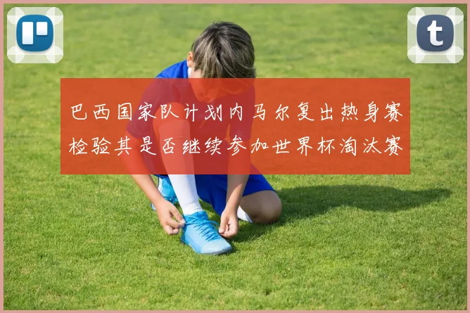 巴西国家队计划内马尔复出热身赛检验其是否继续参加世界杯淘汰赛