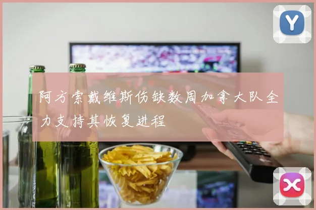 阿方索戴维斯伤缺数周加拿大队全力支持其恢复进程