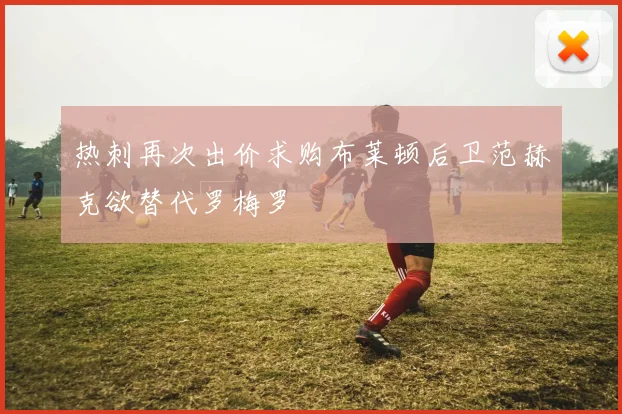 热刺再次出价求购布莱顿后卫范赫克欲替代罗梅罗