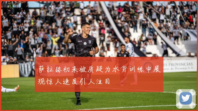萨拉赫初来被质疑为水货训练中展现惊人速度引人注目