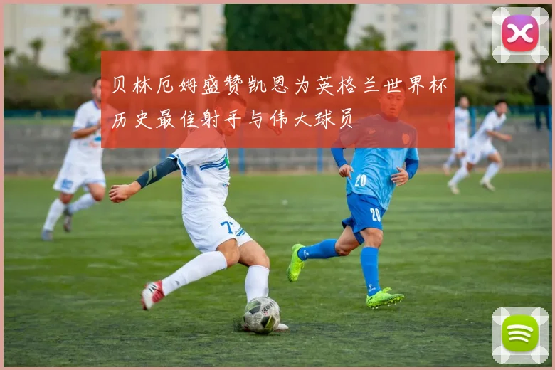 贝林厄姆盛赞凯恩为英格兰世界杯历史最佳射手与伟大球员