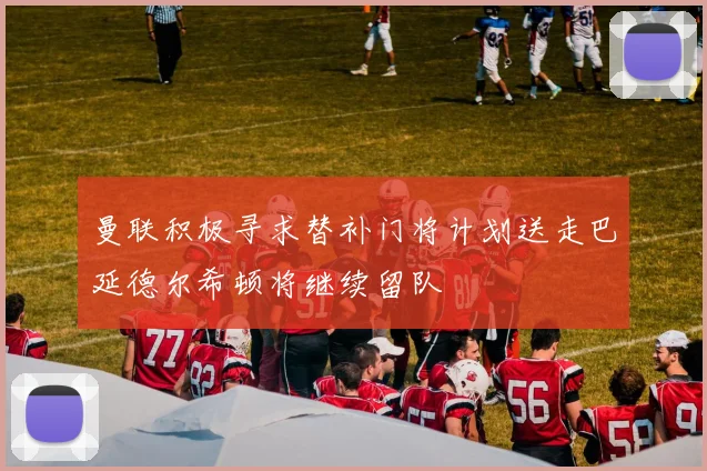 曼联积极寻求替补门将计划送走巴延德尔希顿将继续留队