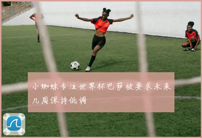 小蜘蛛专注世界杯巴萨被要求未来几周保持低调