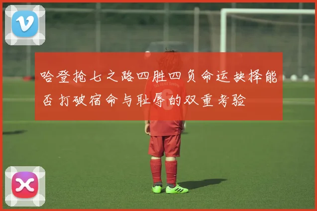 哈登抢七之路四胜四负命运抉择能否打破宿命与耻辱的双重考验