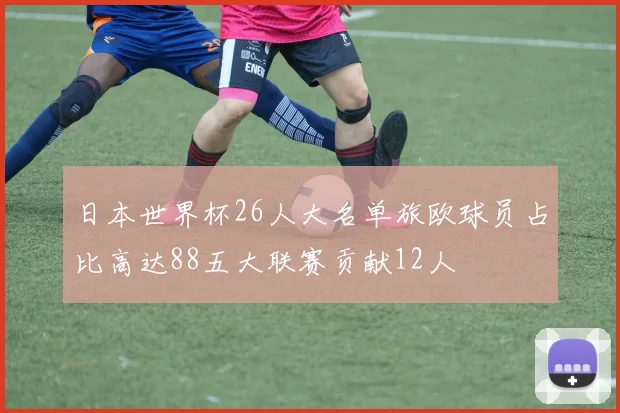 日本世界杯26人大名单旅欧球员占比高达88五大联赛贡献12人